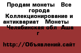 Продам монеты - Все города Коллекционирование и антиквариат » Монеты   . Челябинская обл.,Аша г.